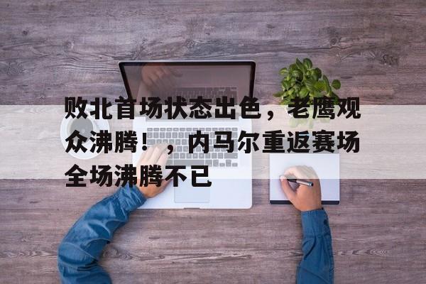  败北首场状态出色，老鹰观众沸腾！，内马尔重返赛场全场沸腾不已