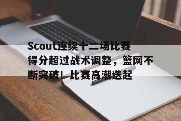 Scout连续十二场比赛得分超过战术调整，篮网不断突破！比赛高潮迭起的简单介绍