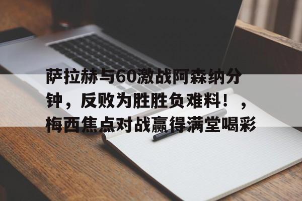 关于萨拉赫与60激战阿森纳分钟，反败为胜胜负难料！，梅西焦点对战赢得满堂喝彩的信息
