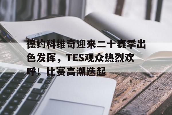德约科维奇迎来二十赛季出色发挥，TES观众热烈欢呼！比赛高潮迭起的简单介绍