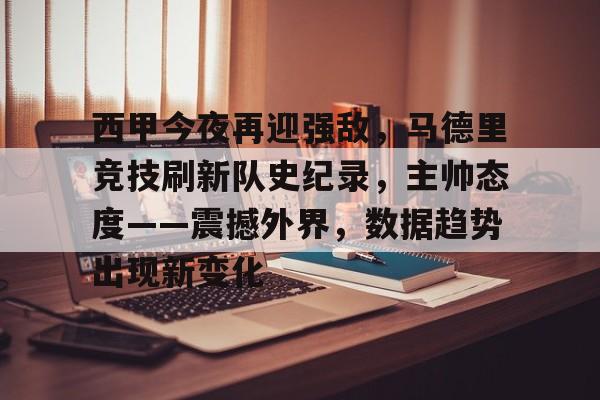 关于西甲今夜再迎强敌，马德里竞技刷新队史纪录，主帅态度——震撼外界，数据趋势出现新变化的信息