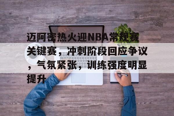 包含迈阿密热火迎NBA常规赛关键赛，冲刺阶段回应争议，气氛紧张，训练强度明显提升的词条