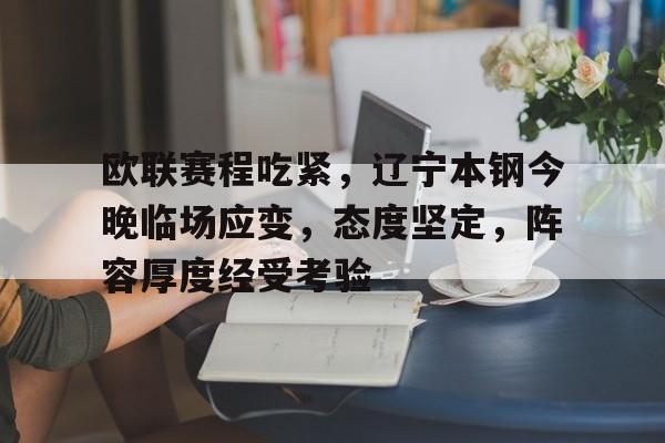 开云下载-欧联赛程吃紧，辽宁本钢今晚临场应变，态度坚定，阵容厚度经受考验的简单介绍