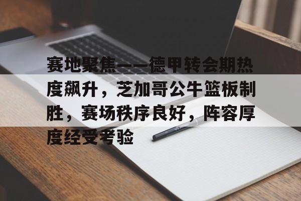 赛地聚焦——德甲转会期热度飙升，芝加哥公牛篮板制胜，赛场秩序良好，阵容厚度经受考验的简单介绍