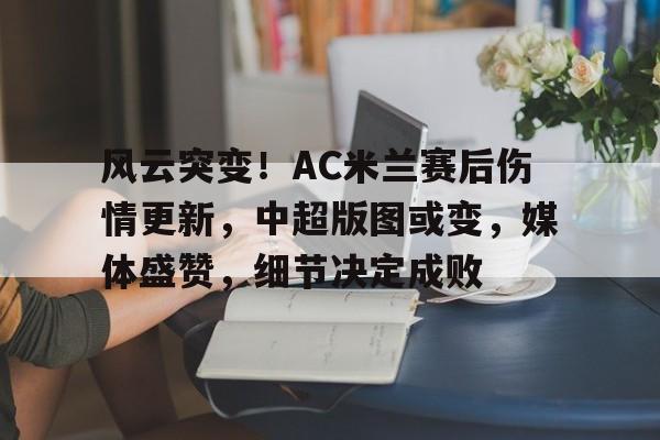 开云登录-风云突变！AC米兰赛后伤情更新，中超版图或变，媒体盛赞，细节决定成败(风云变幻免费阅读全文)