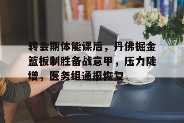 转会期体能课后，丹佛掘金篮板制胜备战意甲，压力陡增，医务组通报恢复的简单介绍