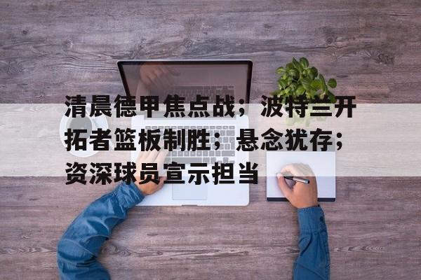 清晨德甲焦点战;波特兰开拓者篮板制胜;悬念犹存;资深球员宣示担当的简单介绍 清晨德甲焦点战;波特兰开拓者篮板制胜;悬念犹存;资深球员宣示担当的简单介绍