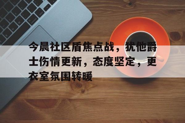 kaiyun sports-包含今晨社区盾焦点战，犹他爵士伤情更新，态度坚定，更衣室氛围转暖的词条